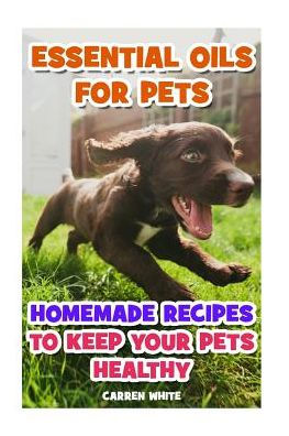 Essential Oils for Pets: Homemade Recipes to Keep Your Pets Healthy: (Essential Oils, Aromatherapy)