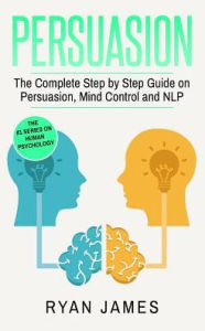 Title: Persuasion: The Complete Step by Step Guide on Persuasion, Mind Control and NLP, Author: Ryan James