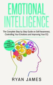 Title: Emotional Intelligence: The Complete Step by Step Guide on Self Awareness, Controlling Your Emotions and Improving Your EQ, Author: Ryan James