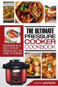 Title: The Ultimate Pressure Cooker Cookbook: Ingenious & Delicious Meals All In One Cooker (3 Manuscripts: Instant Pot+ Instant Pot Electric Pressure Cookbook + Instant Pot 50 Wicked Recipes), Author: Diana Watson