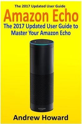 Amazon Echo: The 2017 Updated User Guide to Master Your Amazon Echo (Amazon Echo user guide, Echo Manual, Amazon Alexa, amazon echo app, user manual)
