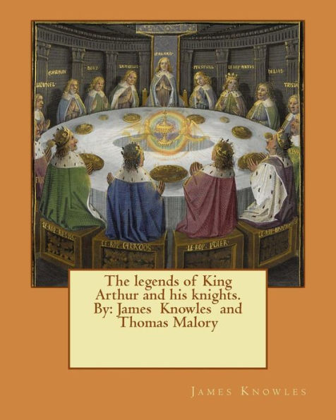 The legends of King Arthur and his knights. By: James Knowles and Thomas Malory