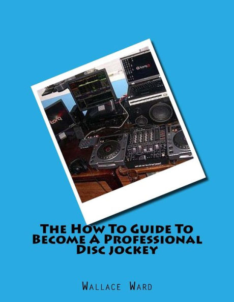 The How To Guide To Become A Professional Disc jockey: How To Guide To Become A Professional Discjockey
