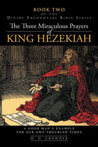 Title: The Three Miraculous Prayers of King Hezekiah: A Good Man's Example For Our Own Troubled Times, Author: W D Crowder