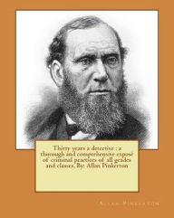 Title: Thirty years a detective: a thorough and comprehensive exposé of criminal practices of all grades and classes. By: Allan Pinkerton, Author: Allan Pinkerton