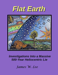 Title: Flat Earth; Investigations Into a Massive 500-Year Heliocentric Lie, Author: James W. Lee