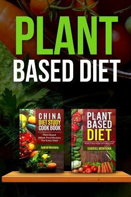 Plant Based Diet: Transitioning to a Plant Based Diet and China Diet Study for Better Health, Losing Weight, and Feeling Great!