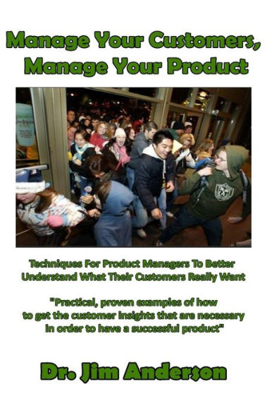 Manage Your Customers, Product: Techniques For Product Managers To Better Understand What Their Customers Really Want