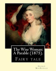 Title: The Wise Woman: A Parable (1875). By: George MacDonald: Children's literature (Original Classics), Author: George MacDonald