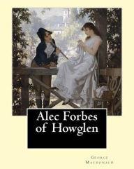Title: Alec Forbes of Howglen. By: George Macdonald: Alec Forbes of Howglen is a novel by George MacDonald, first published in 1865 and is primarily concerned with Scottish country life., Author: George MacDonald