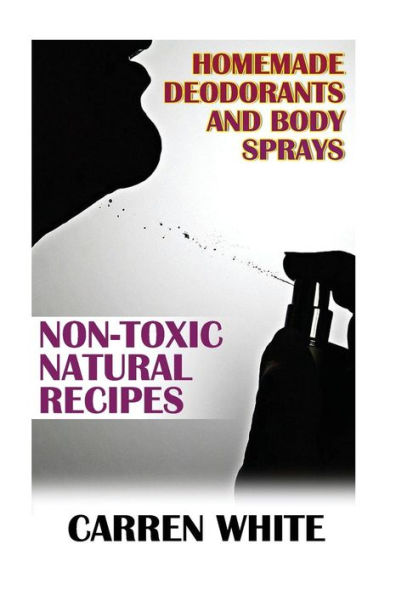 Homemade Deodorants and Body Sprays: Non-Toxic Natural Recipes: (Essential Oils, Aromatherapy)