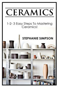 Title: Ceramics: 1-2-3 Easy Steps to Mastering Ceramics!, Author: Stephanie Simpson