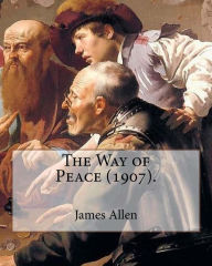 Title: The Way of Peace (1907). By: James Allen: James Allen (28 November 1864 - 24 January 1912) was a British philosophical writer known for his inspirational books and poetry and as a pioneer of the self-help movement., Author: James Allen
