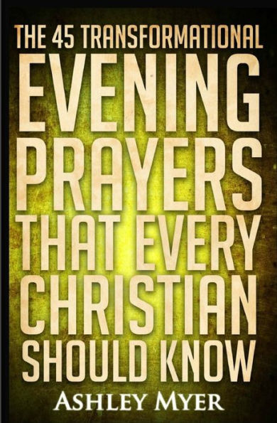 Prayers: The 45 Transformational Evening Prayers That Every Christian Should Kno: Find Solace and Wisdom in These Essential Evening Prayers
