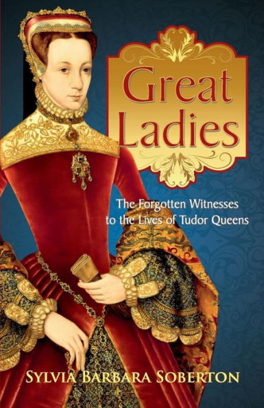 Great Ladies: the Forgotten Witnesses to Lives of Tudor Queens