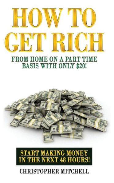 How To Get Rich From Home On A Part Time Basis With Only $20!: Start Making Money In The Next 48 Hours!