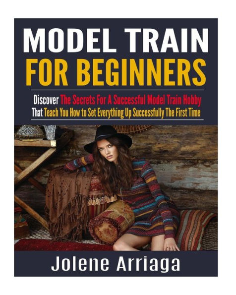 Model Trains for Beginners: Discover The Secrets For A Successful Model Train Hobby That Teach You How to Set Everything Up Successfully The First Time