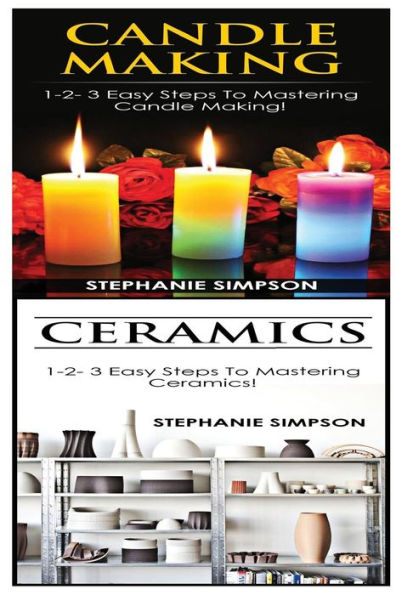 Candle Making & Ceramics: 1-2-3 Easy Steps to Mastering Candle Making! & 1-2-3 Easy Steps to Mastering Ceramics!