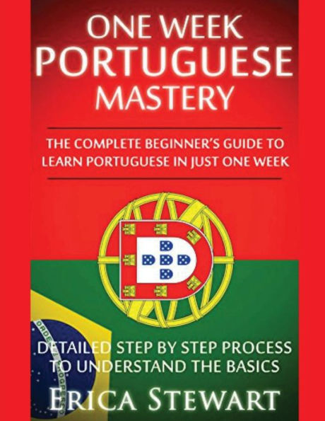 Portuguese: One Week Portuguese Mastery: The Complete Beginner's Guide to Learning Portuguese in just 1 Week! Detailed Step by Step Process to Understand the Basics