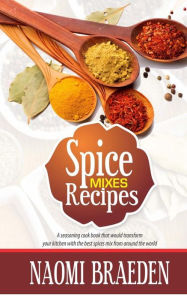 Title: Spice Mixes Recipes: A Seasoning Cook Book That Would Transform Your Kitchen with the Best Spices Mix from Around the World, Author: Naomi Braeden