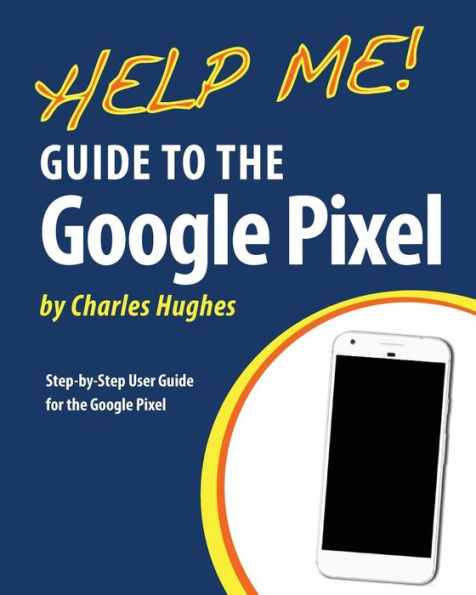 Help Me! Guide to the Google Pixel: Step-by-Step User Guide for the Google Pixel