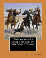 Title: Wells brothers: the young cattle kings. By: Andy Adams ( Western ) (Illustrated), Author: Andy Adams