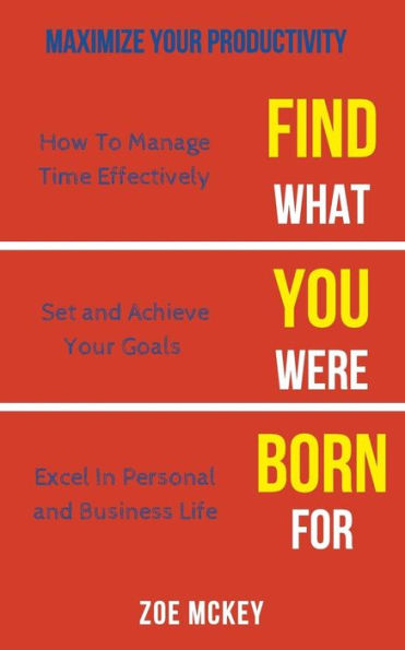 Find What You Were Born For: How To Manage Time Effectively, Set and Achieve Goals Excel in Personal and Business Life - Maximize Your Productivity