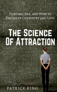 Title: The Science of Attraction: Flirting, Sex, and How to Engineer Chemistry and Love, Author: Patrick King