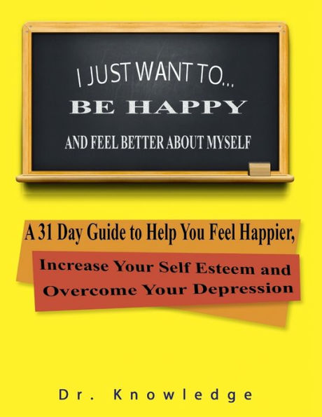 I Just Want To Be Happy and Feel Better About Myself: A 31 Step Guide to Help You Feel Happier, Increase Your Self Esteem, and Overcome Your Depression