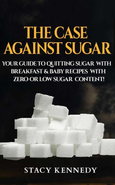 The Case against Sugar: Your guide to quitting Sugar and Breakfast and Baby Recipes with Zero or Low Sugar Content