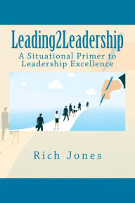 Title: Leading2Leadership: A Situational Primer to Leadership Excellence, Author: Richard A Jones