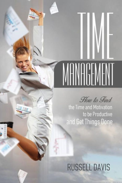 Time Management: How to Find the Time and Motivation to be Productive and Get Things Done