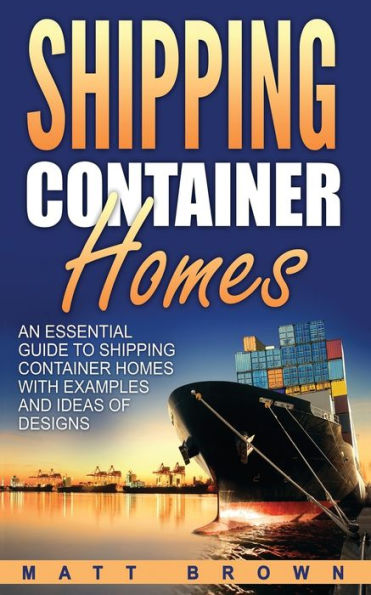 Shipping Container Homes: An Essential Guide to Homes with Examples and Ideas of Designs