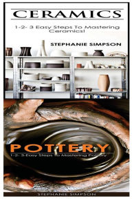 Title: Ceramics & Pottery: 1-2-3 Easy Steps to Mastering Ceramics! & 1-2-3-Easy Steps to Mastering Pottery, Author: Stephanie Simpson