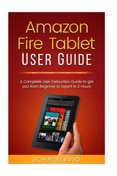 Amazon Fire Tablet User Guide: A Complete User Instruction Guide to get you from Beginner to Expert in 2 Hours
