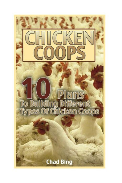 Chicken Coops: 10 Plans To Building Different Types Of Chicken Coops: (Building Chicken Coops, DIY Projects)