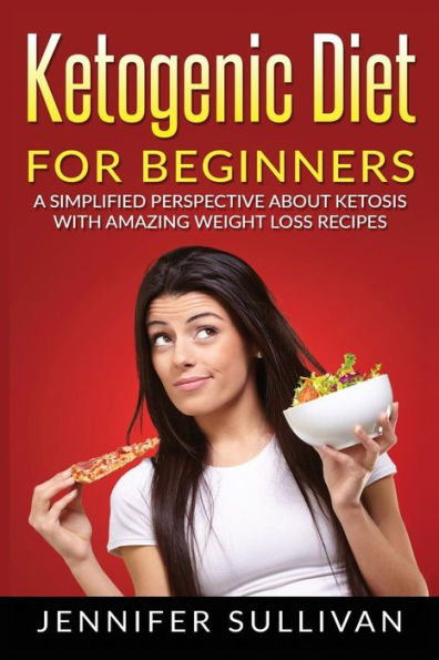 Ketogenic Diet For Beginners: A Simplified Perspective About Ketosis With Amazing Weight Loss Recipes