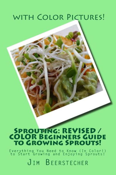 Sprouting: REVISED / COLOR Beginners Guide to Growing Sprouts!: Everything You Need to Know (In Color!) to Start Growing and Enjoying Sprouts!