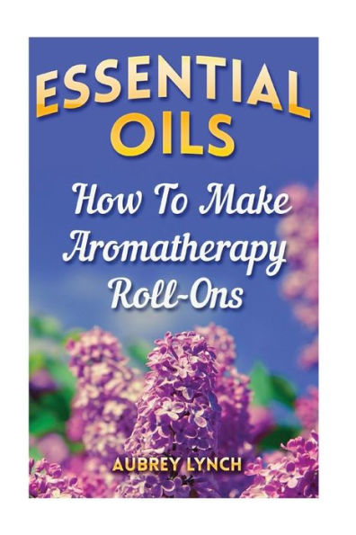 Essential Oils: How To Make Aromatherapy Roll-Ons