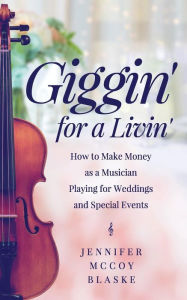 Title: Giggin' for a Livin': How to Make Money as a Musician Playing for Weddings and Special Events, Author: Jennifer McCoy Blaske
