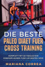 Die BESTE PALEO DIAET FUER CROSS TRAINING: KOMPLETT Mit 60 TAEGLICHEN ESSENSPLAENEN FUER IHR BESTES WOD