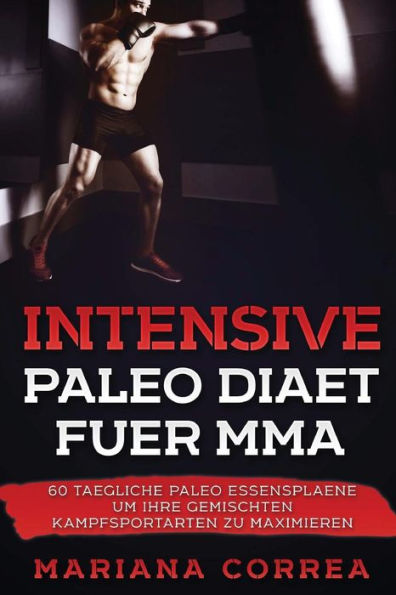 INTENSIVE Paleo DIAET FUER MMA: 60 TAEGLICHE PALEO ESSENSPLAENE UM IHRE GEMISCHTEN KAMPFSPORTARTEN Zu MAXIMIEREN