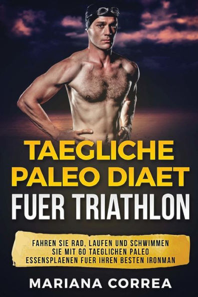 TAEGLICHE PALEO Diaet FUER TRIATHLON: FAHREN Sie RAD, LAUFEN UND SCHWIMMEN SIE MIT 60 TAEGLICHEN PALEO ESSENSPLAENEN FUER IHREN BESTEN IRONMAN