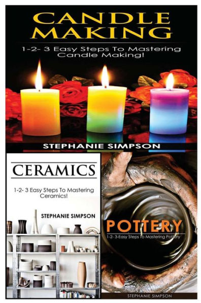 Candle Making & Ceramics & Pottery: 1-2-3 Easy Steps To Mastering Candle Making! & 1-2-3 Easy Steps To Mastering Ceramics! & 1-2-3-Easy Steps To Mastering Pottery