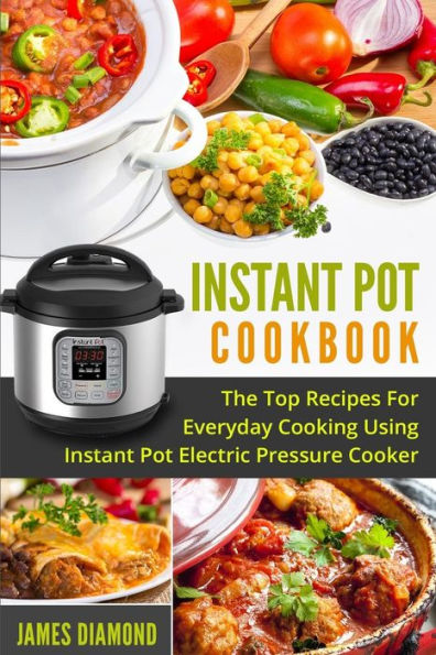 Instant Pot Cookbook: The Top Recipes For Everyday Cooking Using Instant Pot Electric Pressure Cooker