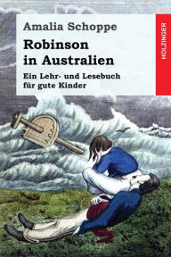 Title: Robinson in Australien: Ein Lehr- und Lesebuch für gute Kinder, Author: Amalia Schoppe
