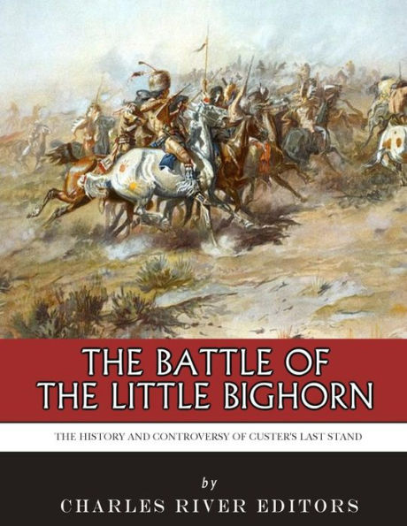 The Battle of the Little Bighorn: The History and Controversy of Custer's Last Stand