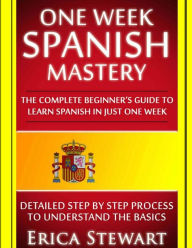 Title: Spanish: One Week Spanish Mastery: The Complete Beginner's Guide to Learning Spanish in just 1 Week! Detailed Step by Step Process to Understand the Basics., Author: Erica Stewart