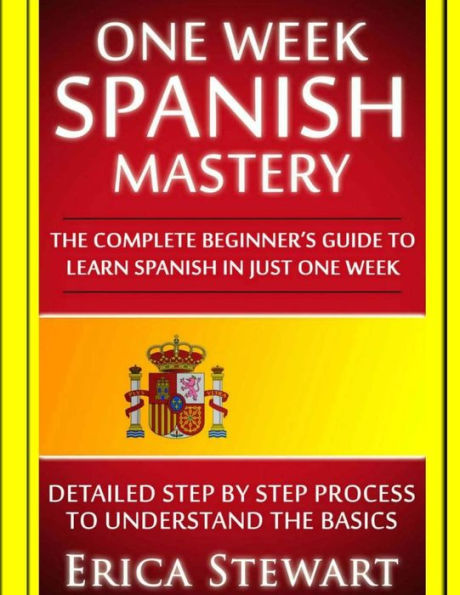 Spanish: One Week Spanish Mastery: The Complete Beginner's Guide to Learning Spanish in just 1 Week! Detailed Step by Step Process to Understand the Basics.