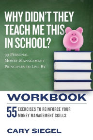 Title: Why Didn't They Teach Me This in School? Workbook: 99 Personal Money Management Principles to Live By, Author: Cary Siegel
